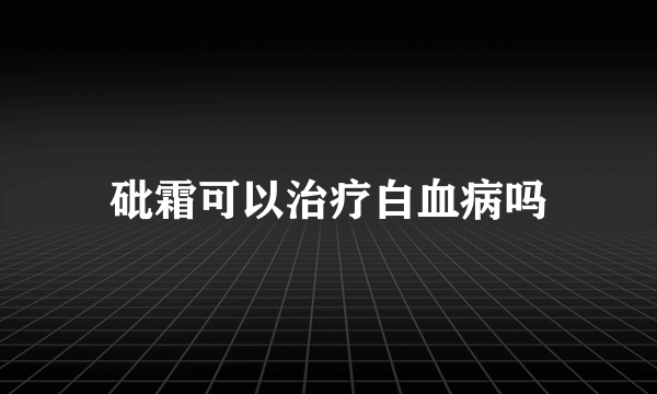 砒霜可以治疗白血病吗