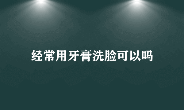 经常用牙膏洗脸可以吗