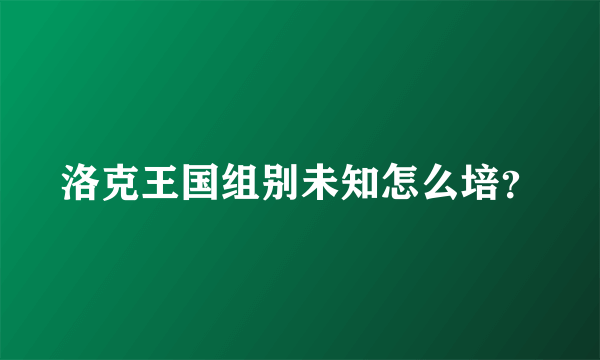 洛克王国组别未知怎么培？