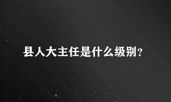 县人大主任是什么级别？