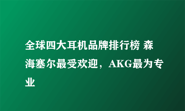 全球四大耳机品牌排行榜 森海塞尔最受欢迎，AKG最为专业