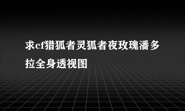 求cf猎狐者灵狐者夜玫瑰潘多拉全身透视图