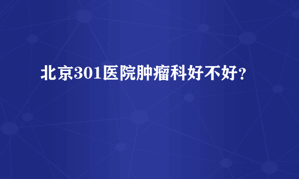 北京301医院肿瘤科好不好？