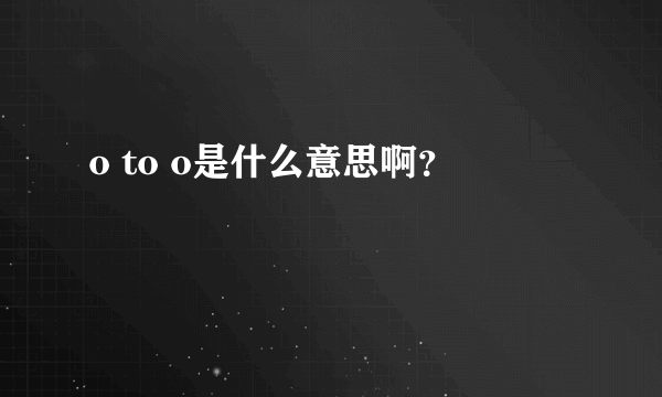 o to o是什么意思啊？