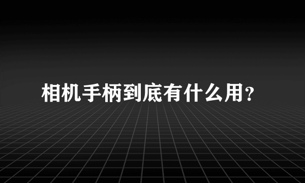 相机手柄到底有什么用？