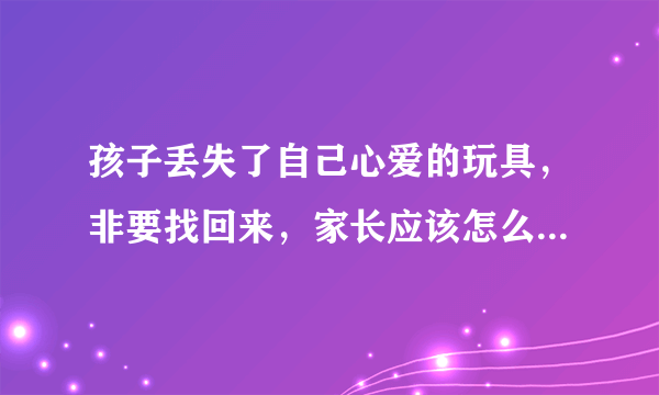 孩子丢失了自己心爱的玩具，非要找回来，家长应该怎么...