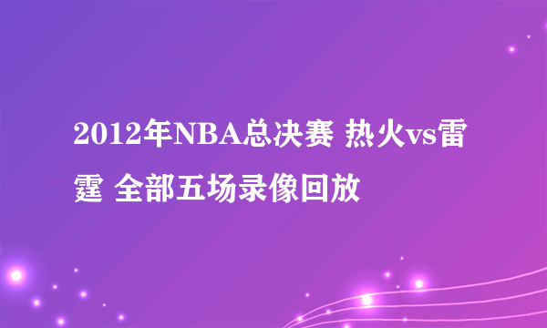 2012年NBA总决赛 热火vs雷霆 全部五场录像回放