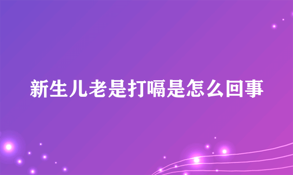 新生儿老是打嗝是怎么回事