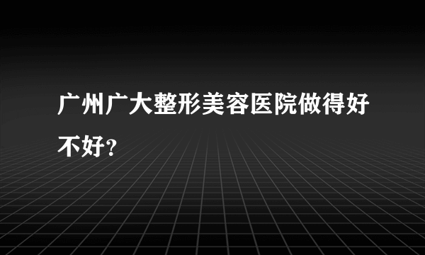 广州广大整形美容医院做得好不好？