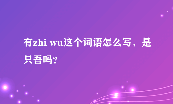 有zhi wu这个词语怎么写，是只吾吗？