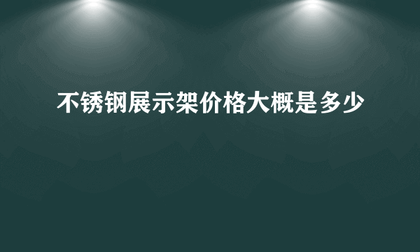 不锈钢展示架价格大概是多少