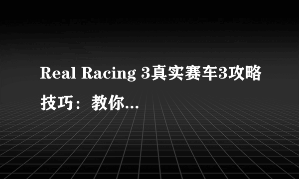 Real Racing 3真实赛车3攻略技巧：教你如何拿到全金杯