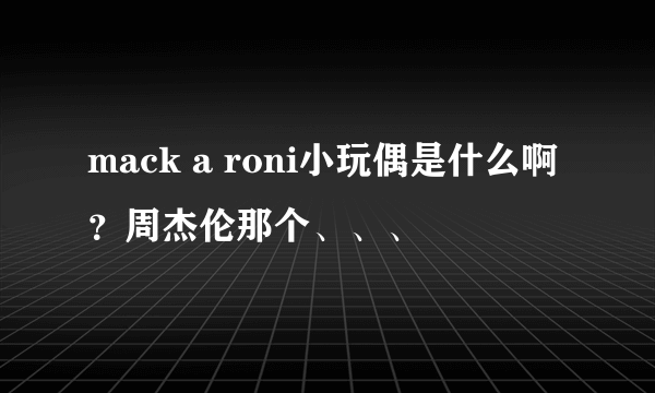 mack a roni小玩偶是什么啊？周杰伦那个、、、