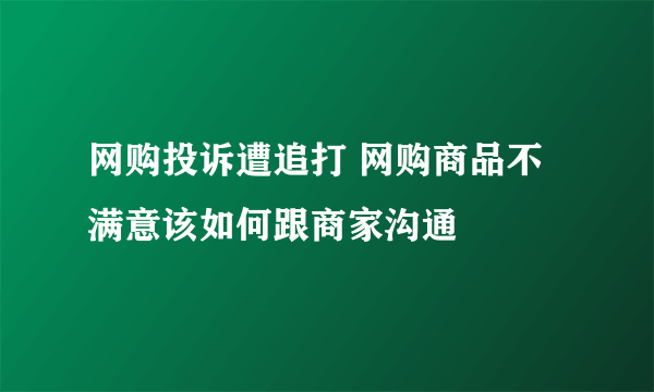 网购投诉遭追打 网购商品不满意该如何跟商家沟通