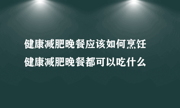 健康减肥晚餐应该如何烹饪 健康减肥晚餐都可以吃什么