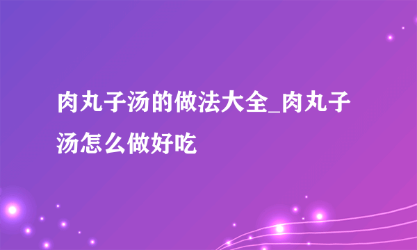 肉丸子汤的做法大全_肉丸子汤怎么做好吃