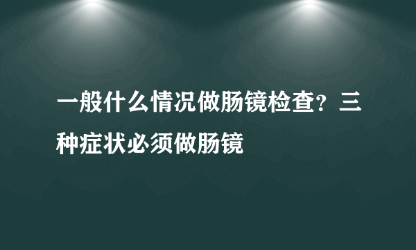 一般什么情况做肠镜检查？三种症状必须做肠镜