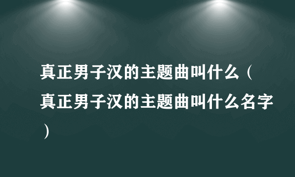 真正男子汉的主题曲叫什么（真正男子汉的主题曲叫什么名字）