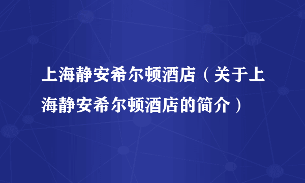 上海静安希尔顿酒店（关于上海静安希尔顿酒店的简介）