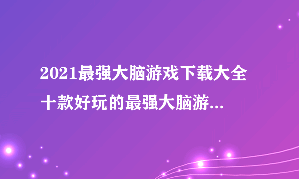 2021最强大脑游戏下载大全 十款好玩的最强大脑游戏排行榜推荐