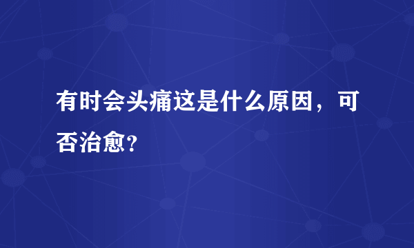 有时会头痛这是什么原因，可否治愈？