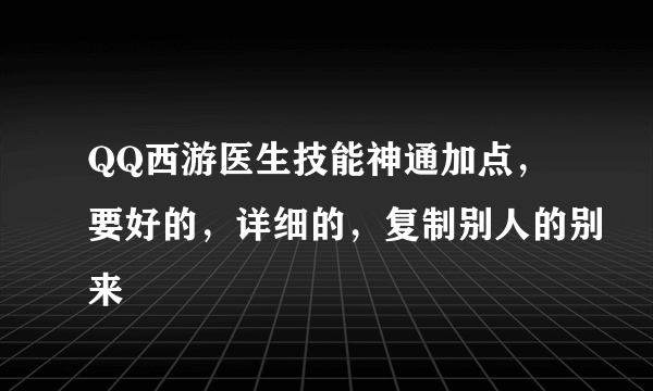 QQ西游医生技能神通加点，要好的，详细的，复制别人的别来