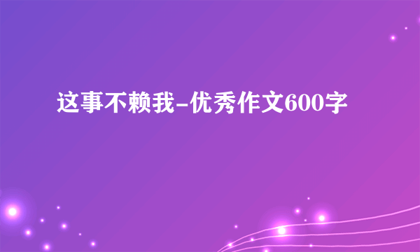 这事不赖我-优秀作文600字