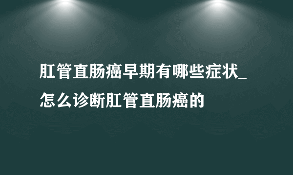 肛管直肠癌早期有哪些症状_ 怎么诊断肛管直肠癌的