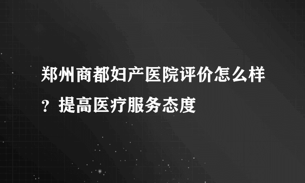 郑州商都妇产医院评价怎么样？提高医疗服务态度