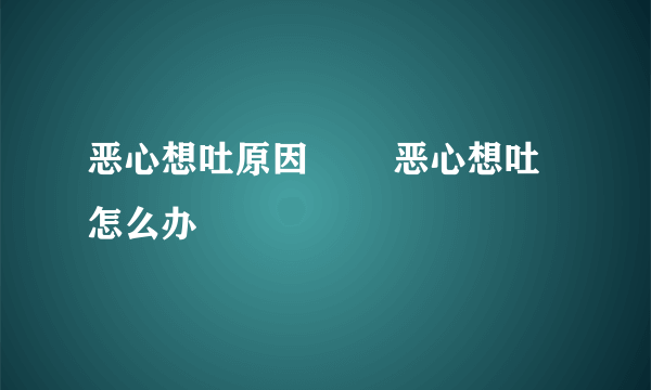 恶心想吐原因 　　恶心想吐怎么办