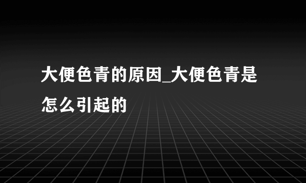 大便色青的原因_大便色青是怎么引起的