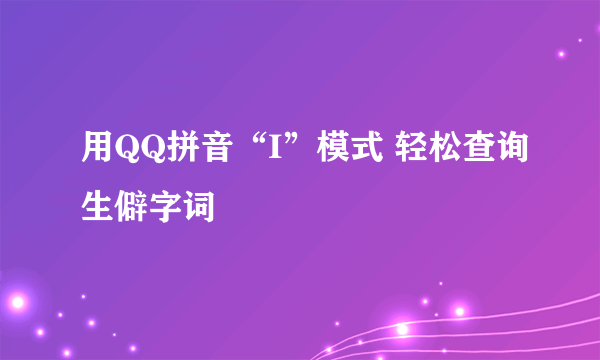 用QQ拼音“I”模式 轻松查询生僻字词