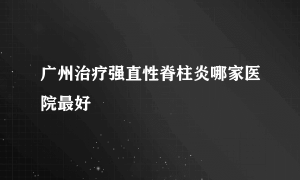 广州治疗强直性脊柱炎哪家医院最好