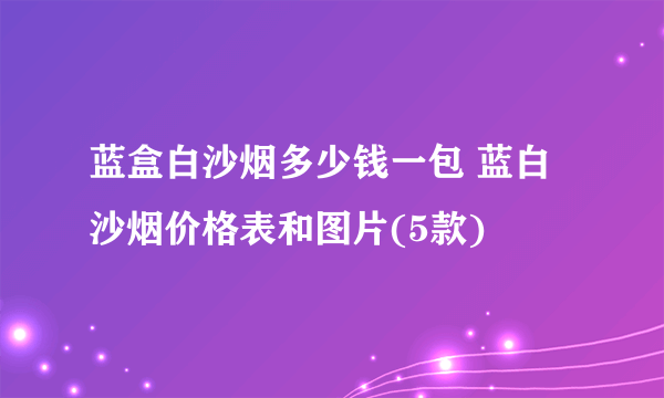 蓝盒白沙烟多少钱一包 蓝白沙烟价格表和图片(5款)