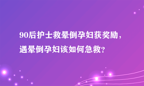 90后护士救晕倒孕妇获奖励，遇晕倒孕妇该如何急救？