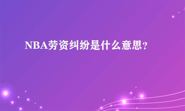 NBA劳资纠纷是什么意思？