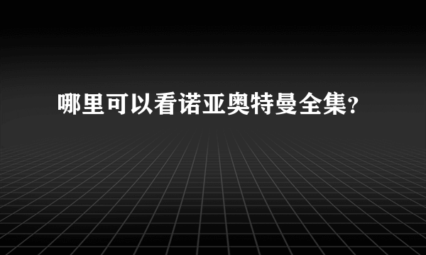 哪里可以看诺亚奥特曼全集？