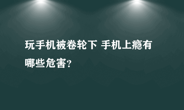 玩手机被卷轮下 手机上瘾有哪些危害？