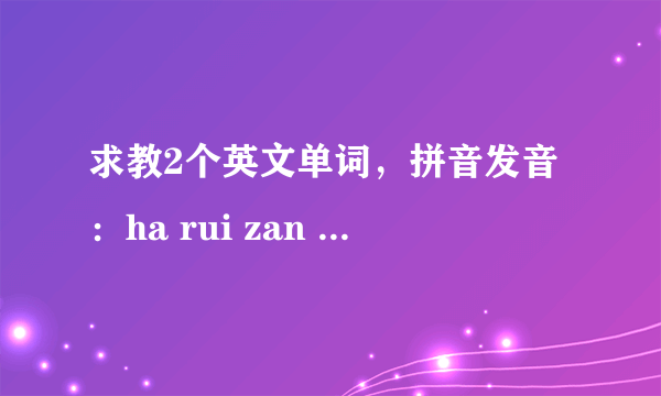 求教2个英文单词，拼音发音：ha rui zan tou 和 fei nao mi nen