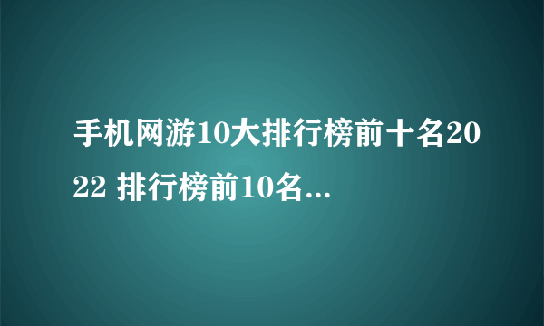 手机网游10大排行榜前十名2022 排行榜前10名手机网游合集