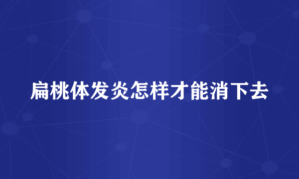 扁桃体发炎怎样才能消下去