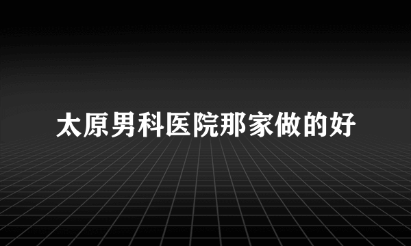 太原男科医院那家做的好