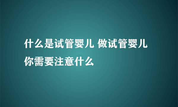 什么是试管婴儿 做试管婴儿你需要注意什么