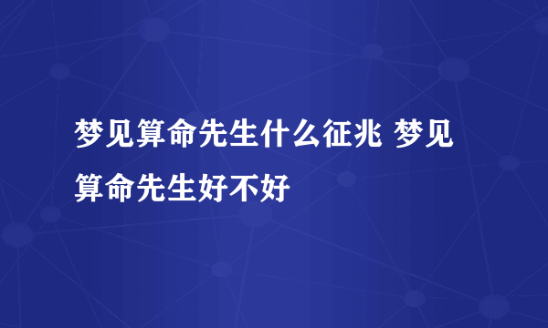 梦见算命先生什么征兆 梦见算命先生好不好