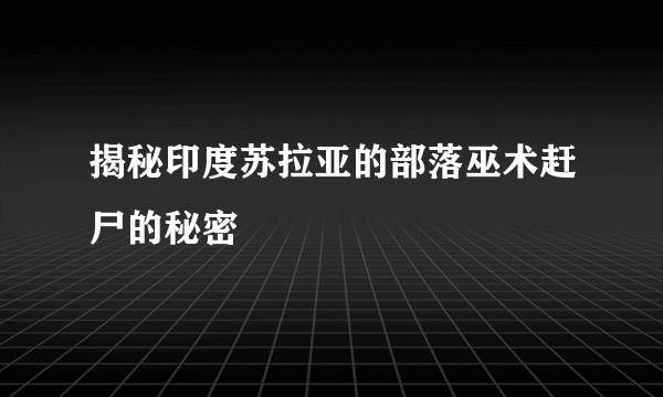 揭秘印度苏拉亚的部落巫术赶尸的秘密