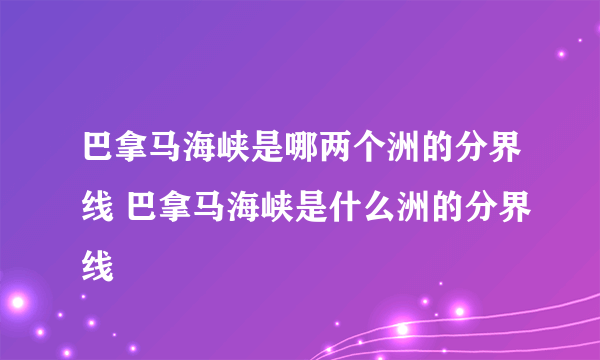 巴拿马海峡是哪两个洲的分界线 巴拿马海峡是什么洲的分界线