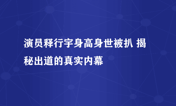 演员释行宇身高身世被扒 揭秘出道的真实内幕