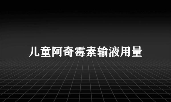 儿童阿奇霉素输液用量