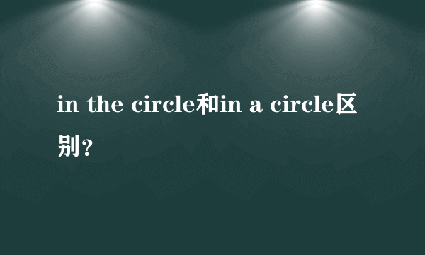 in the circle和in a circle区别？