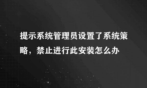 提示系统管理员设置了系统策略，禁止进行此安装怎么办